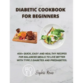 Diabetic Cookbook for Beginners: 400] Quick, Easy and Healthy Recipes for Balanced Meals to Live Better with Type 2 Diabetes and Prediabetes.