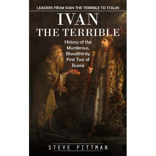 Ivan the Terrible: Leaders From Ivan the Terrible to Stalin (History of the Murderous, Bloodthirsty First Tsar of Russia)