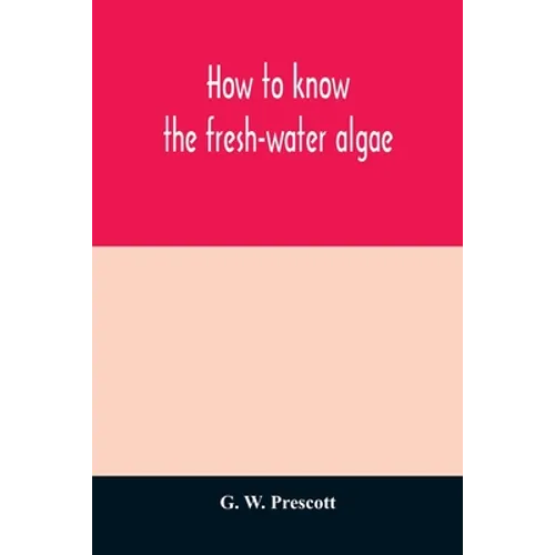 How to know the fresh-water algae; an illustrated key for identifying the more common fresh-water algae to genus, with hundreds of species named pictu