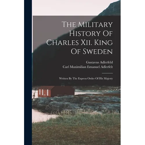The Military History Of Charles Xii. King Of Sweden: Written By The Express Order Of His Majesty