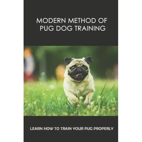 Modern Method Of Pug Dog Training: Learn How To Train Your Pug Properly: How And When To Use Treats And Reward For Your Pug