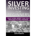 Silver Investing For Beginners: Invest In Real Money Today For A Wealthier Future Tomorrow