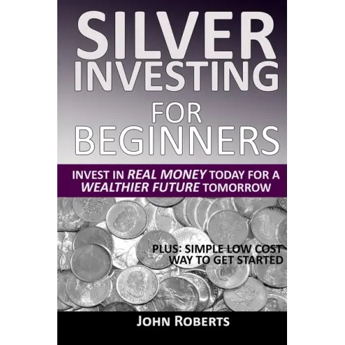 Silver Investing For Beginners: Invest In Real Money Today For A Wealthier Future Tomorrow