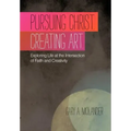 Pursuing Christ. Creating Art.: Exploring Life at the Intersection of Faith and Creativity