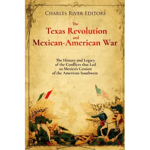 The Texas Revolution and Mexican-American War: The History and Legacy of the Conflicts that Led to Mexico's Cession of the American Southwest