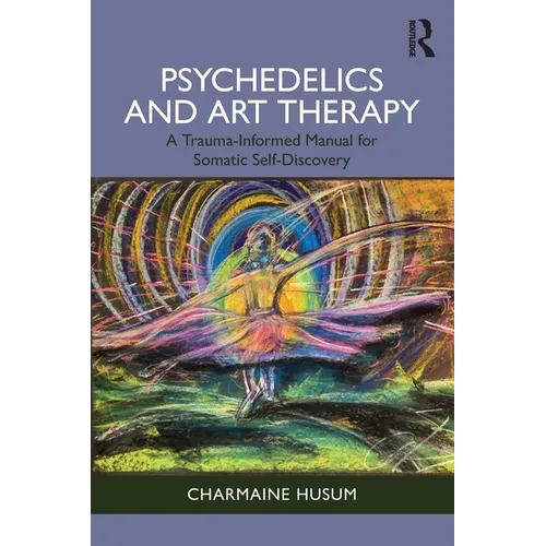 Psychedelics and Art Therapy: A Trauma-Informed Manual for Somatic Self-Discovery