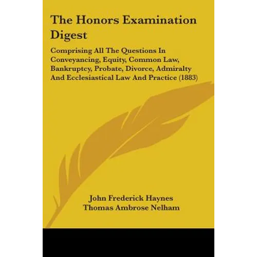 The Honors Examination Digest: Comprising All The Questions In Conveyancing, Equity, Common Law, Bankruptcy, Probate, Divorce, Admiralty And Ecclesias