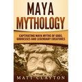 Maya Mythology: Captivating Maya Myths of Gods, Goddesses and Legendary Creatures