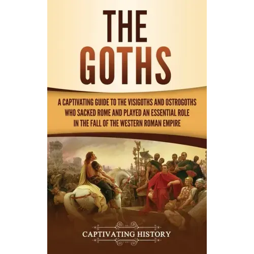 The Goths: A Captivating Guide to the Visigoths and Ostrogoths Who Sacked Rome and Played an Essential Role in the Fall of the Western Roman Empire