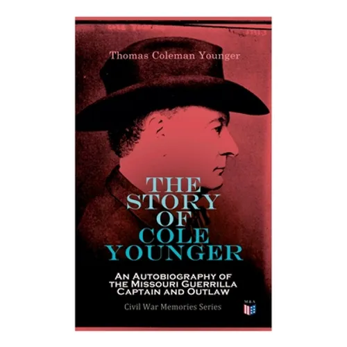 The Story of Cole Younger: An Autobiography of the Missouri Guerrilla Captain and Outlaw: Civil War Memories Series