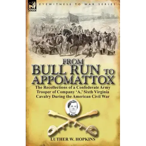 From Bull Run to Appomattox: The Recollections of a Confederate Army Trooper of Company 'a, ' Sixth Virginia Cavalry During the American Civil War