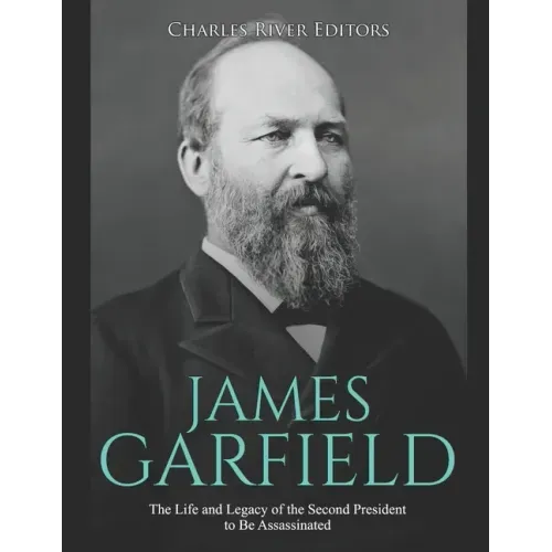 James Garfield: The Life and Legacy of the Second President to Be Assassinated