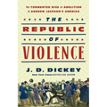 The Republic of Violence: The Tormented Rise of Abolition in Andrew Jackson's America