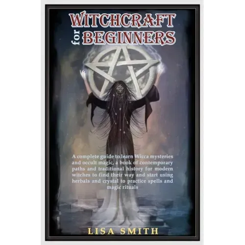 Witchcraft For Beginners: A Complete Guide to Learn Wicca Mysteries and Occult Magic- A Book of Contemporary Paths and Traditional History for M