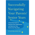 Successfully Navigating Your Parents' Senior Years: Critical Information to Maximize Their Independence and Make Sure They Get the Care They Need