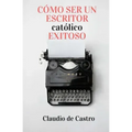 Cómo ser un Escritor Católico Exitoso: Las Claves para Triunfar