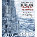 Athanasius Kircher's Theatre of the World: His Life, Work, and the Search for Universal Knowledge