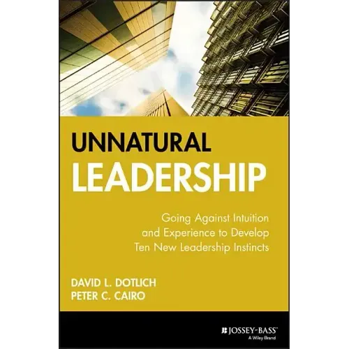 Unnatural Leadership: Going Against Intuition and Experience to Develop Ten New Leadership Instincts