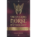 Uncovering Norse Mythology: A Guide Into Norse Gods and Goddesses, Viking Warriors and Magical Creatures
