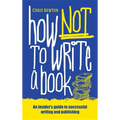 How Not To Write A Book: An insider's guide to successful writing and publishing for beginners