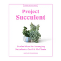 Project Succulent: Genius Ideas for Arranging Succulents, Cacti & Air Plants