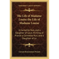 The Life of Madame Louise the Life of Madame Louise: A Carmelite Nun, and a Daughter of Louis XV, King of France a Carmelite Nun, and a Daughter of Lo