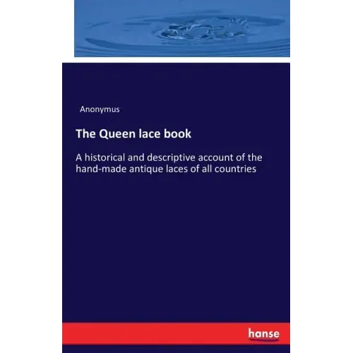 The Queen lace book: A historical and descriptive account of the hand-made antique laces of all countries