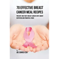 70 Effective Breast Cancer Meal Recipes: Prevent and Fight Breast Cancer with Smart Nutrition and Powerful Foods