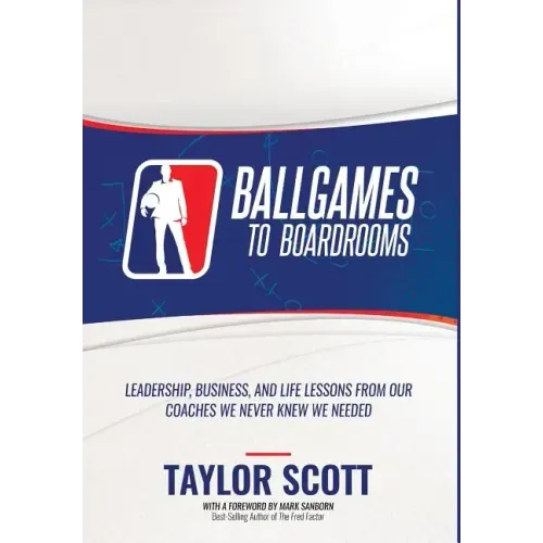Ballgames to Boardrooms: Leadership, Business, and Life Lessons From Our Coaches We Never Knew We Needed
