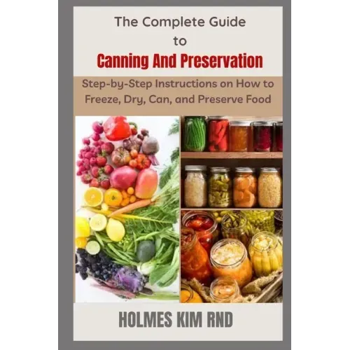 The Complete Guide to Canning And Preservation: Step-by-Step Instructions on How to Freeze, Dry, Can, and Preserve Food