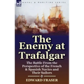 The Enemy at Trafalgar: the Battle From the Perspective of the French & Spanish Navies and Their Sailors