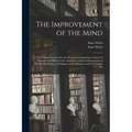 The Improvement of the Mind: or, a Supplement to the Art of Logick: Containing a Variety of Remarks and Rules for the Attainment and Communication