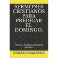 Sermones Cristianos Para Predicar El Domingo.: Temas y predicas cristianas escritas.