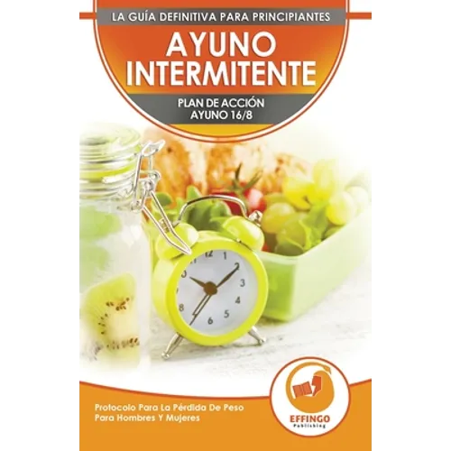 Ayuno Intermitente: El Ayuno Intermitente 16/8 Para Principiantes Plan De Acción - Protocolo Para La Pérdida De Peso Para Hombres Y Mujeres (Libro En