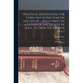 Practical Meditations for Every Day in the Year On the Life of ... Jesus Christ, by a Father of the Society of Jesus. Tr. From the French. Vol.1; 2, N