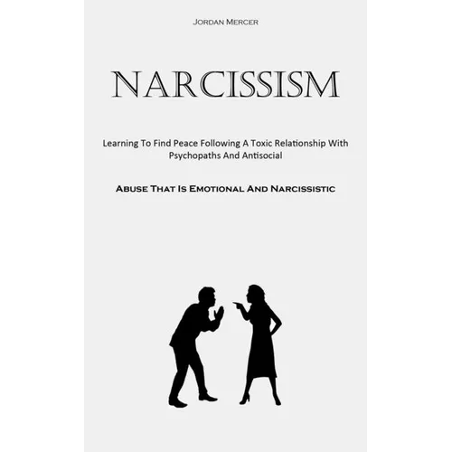 Narcissism: Learning To Find Peace Following A Toxic Relationship With Psychopaths And Antisocial (Abuse That Is Emotional And Narcissistic)
