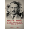 America Looks to Australia: The Hidden Role of Richard Casey in the Creation of the Australia-America Alliance, 1940-1942