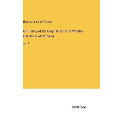 An History of the Original Parish of Whalley and Honor of Clitheroe: Vol. 1