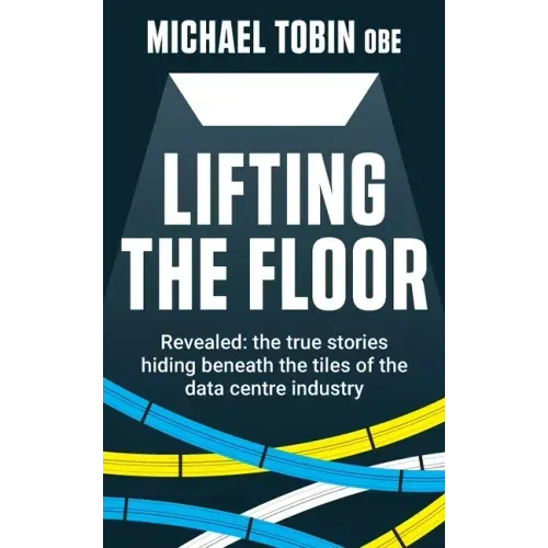 Lifting The Floor: Revealed: the true stories hiding beneath the tiles of the data centre industry