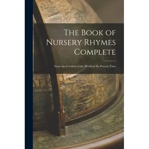 The Book of Nursery Rhymes Complete: From the Creation of the World to the Present Time
