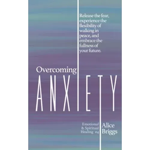 Overcoming Anxiety: Release the fear, experience the flexibility of peace, and embrace the fulness of your future.