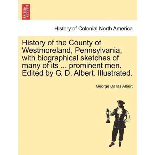 History of the County of Westmoreland, Pennsylvania, with biographical sketches of many of its ... prominent men. Edited by G. D. Albert. Illustrated.