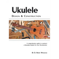 Ukulele Design and Construction: A Comprehenisve Guide to Construct a Hawaiian Ukulele for Any Woodworker