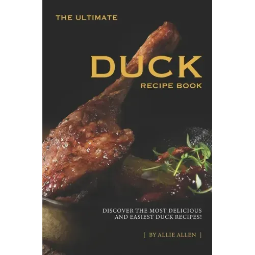 The Ultimate Duck Recipe Book: Discover the Most Delicious and Easiest Duck Recipes!