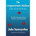 The Compassionate Medium: The Most Important Book On Mediums and Mediumship