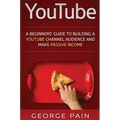 YouTube: A Beginners' Guide to Building a YouTube Channel Audience and Make Passive Income