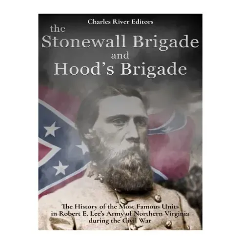 The Stonewall Brigade and Hood's Brigade: The History of the Most Famous Units in Robert E. Lee's Army of Northern Virginia during the Civil War
