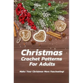 Christmas Crochet Patterns For Adults: Make Your Christmas More Fascinating!: Many Easy Crochet Patterns For Beginners