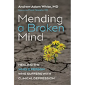 Mending a Broken Mind: Healing the Whole Person Who Suffers with Clinical Depression