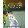 The Secrets of Mastering Flying Stars Feng Shui: Learn how to fly, analyze, cure and enhance the stars for your home and office